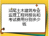 汕尾土木建筑专业监理工程师报名和考试费用分别多少钱