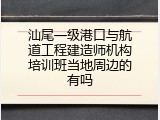 汕尾一级港口与航道工程建造师机构培训班当地周边的有吗
