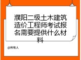濮阳二级土木建筑造价工程师考试报名需要提供什么材料