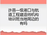 许昌一级港口与航道工程建造师机构培训班当地周边的有吗