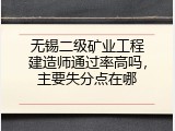 无锡二级矿业工程建造师通过率高吗，主要失分点在哪