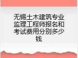 无锡土木建筑专业监理工程师报名和考试费用分别多少钱