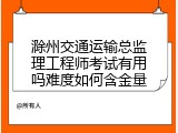 滁州交通运输总监理工程师考试有用吗难度如何含金量