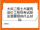 大庆二级土木建筑造价工程师考试报名需要提供什么材料