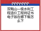 双鸭山一级水利工程造价工程师证书电子版在哪下载怎么下