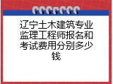 辽宁土木建筑专业监理工程师报名和考试费用分别多少钱