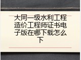 大同一级水利工程造价工程师证书电子版在哪下载怎么下