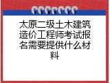 太原二级土木建筑造价工程师考试报名需要提供什么材料
