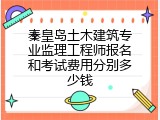 秦皇岛土木建筑专业监理工程师报名和考试费用分别多少钱