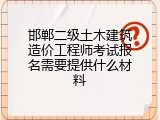 邯郸二级土木建筑造价工程师考试报名需要提供什么材料