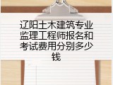 辽阳土木建筑专业监理工程师报名和考试费用分别多少钱