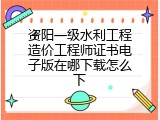 资阳一级水利工程造价工程师证书电子版在哪下载怎么下