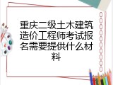 重庆二级土木建筑造价工程师考试报名需要提供什么材料
