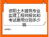 资阳土木建筑专业监理工程师报名和考试费用分别多少钱