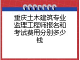 重庆土木建筑专业监理工程师报名和考试费用分别多少钱