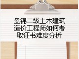 盘锦二级土木建筑造价工程师如何考取证书难度分析