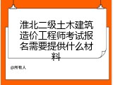 淮北二级土木建筑造价工程师考试报名需要提供什么材料
