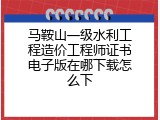 马鞍山一级水利工程造价工程师证书电子版在哪下载怎么下