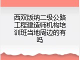 西双版纳二级公路工程建造师机构培训班当地周边的有吗