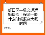 虹口区一级交通运输造价工程师一般什么时候报名大概时间