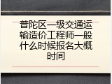 普陀区一级交通运输造价工程师一般什么时候报名大概时间
