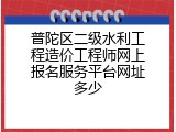 普陀区二级水利工程造价工程师网上报名服务平台网址多少