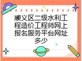 顺义区二级水利工程造价工程师网上报名服务平台网址多少