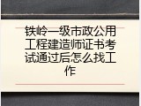 铁岭一级市政公用工程建造师证书考试通过后怎么找工作