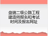 盘锦二级公路工程建造师报名和考试时间及报名网址