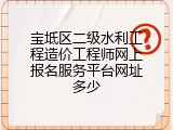 宝坻区二级水利工程造价工程师网上报名服务平台网址多少