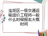 宝坻区一级交通运输造价工程师一般什么时候报名大概时间