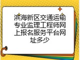 滨海新区交通运输专业监理工程师网上报名服务平台网址多少