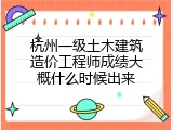 杭州一级土木建筑造价工程师成绩大概什么时候出来