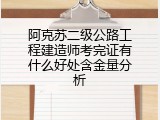 阿克苏二级公路工程建造师考完证有什么好处含金量分析