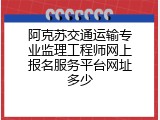阿克苏交通运输专业监理工程师网上报名服务平台网址多少