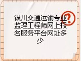 银川交通运输专业监理工程师网上报名服务平台网址多少