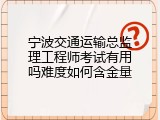 宁波交通运输总监理工程师考试有用吗难度如何含金量