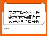 宁夏二级公路工程建造师考完证有什么好处含金量分析