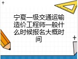 宁夏一级交通运输造价工程师一般什么时候报名大概时间