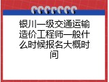 银川一级交通运输造价工程师一般什么时候报名大概时间