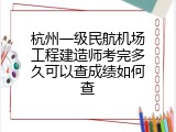 杭州一级民航机场工程建造师考完多久可以查成绩如何查