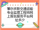 鄂尔多斯交通运输专业监理工程师网上报名服务平台网址多少