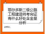 鄂尔多斯二级公路工程建造师考完证有什么好处含金量分析