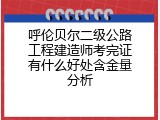 呼伦贝尔二级公路工程建造师考完证有什么好处含金量分析