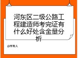 河东区二级公路工程建造师考完证有什么好处含金量分析