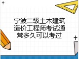 宁波二级土木建筑造价工程师考试通常多久可以考过