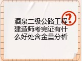 酒泉二级公路工程建造师考完证有什么好处含金量分析