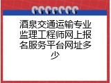 酒泉交通运输专业监理工程师网上报名服务平台网址多少