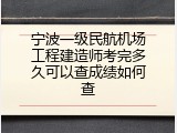 宁波一级民航机场工程建造师考完多久可以查成绩如何查