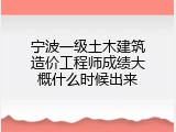 宁波一级土木建筑造价工程师成绩大概什么时候出来